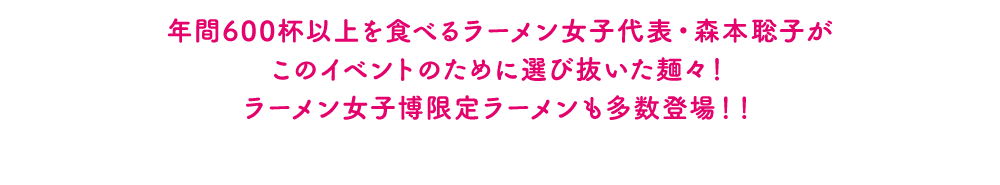 年間600杯以上を食べるラーメン女子代表・森本聡子がこのイベントのために選び抜いた麺々！ラーメン女子博限定ラーメンも多数登場！！